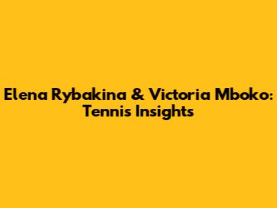 Elena Rybakina & Victoria Mboko: Tennis Insights