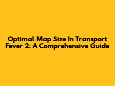 Optimal Map Size In Transport Fever 2: A Comprehensive Guide